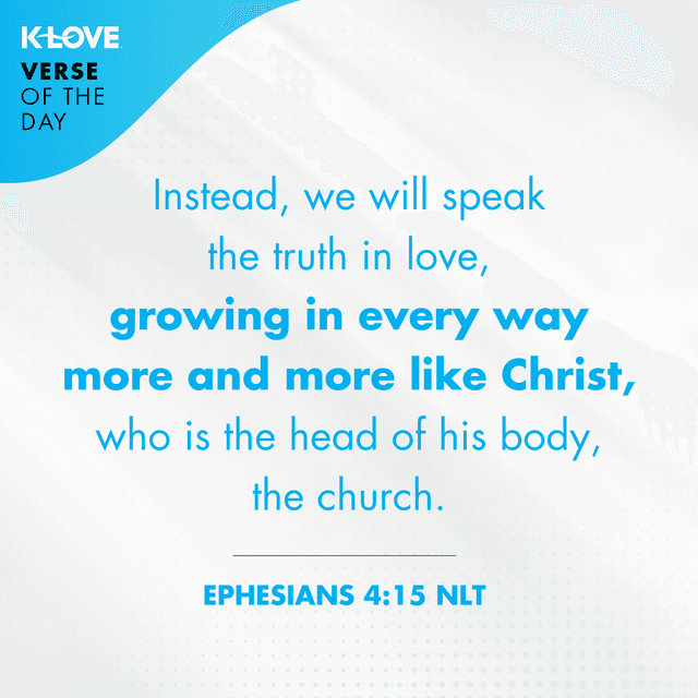 Instead, we will speak the truth in love, growing in every way more and more like Christ, who is the head of his body, the church.