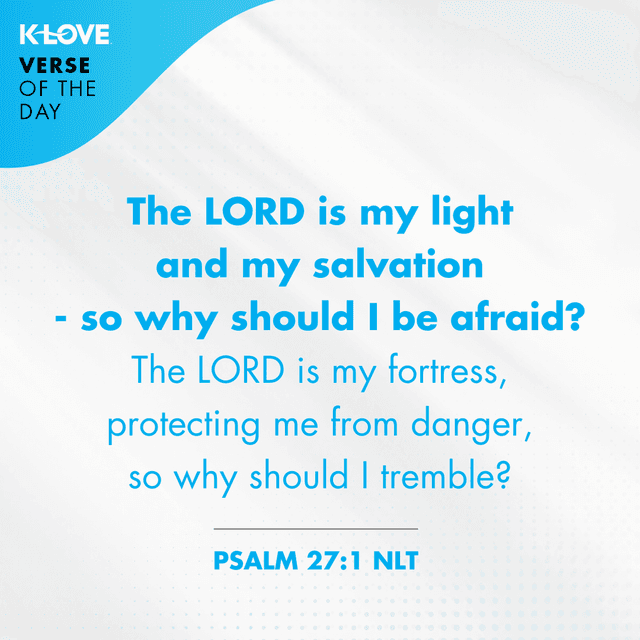 The LORD is my light and my salvation - so why should I be afraid? The LORD is my fortress, protecting me from danger, so why should I tremble?